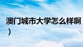 澳门城市大学怎么样啊（澳门城市大学怎么样）