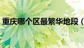重庆哪个区最繁华地段（重庆哪个区最繁华）