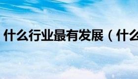 什么行业最有发展（什么行业最有发展前景）