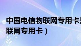 中国电信物联网专用卡是什么卡（中国电信物联网专用卡）