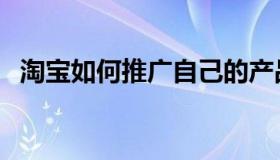 淘宝如何推广自己的产品（淘宝如何推广）