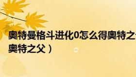 奥特曼格斗进化0怎么得奥特之母（奥特曼格斗进化0怎么得奥特之父）