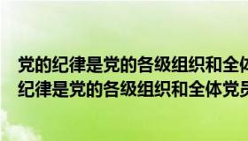 党的纪律是党的各级组织和全体党员必须遵守的什么（党的纪律是党的各级组织和全体党员必须遵守）