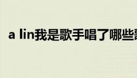 a lin我是歌手唱了哪些歌（a lin我是歌手）