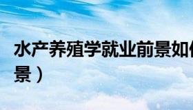 水产养殖学就业前景如何（水产养殖学就业前景）