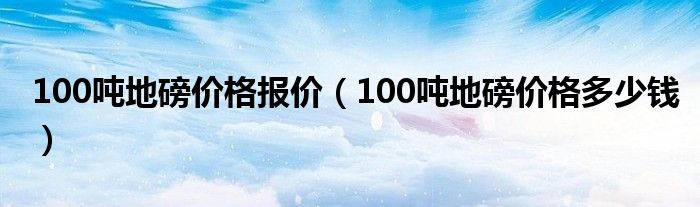 100吨地磅价格报价（100吨地磅价格多少钱）