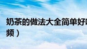 奶茶的做法大全简单好吃（奶茶的做法大全视频）