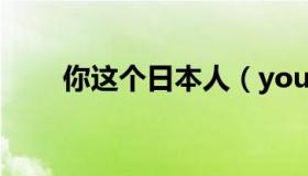 你这个日本人（you日本人jzjzjzjz）