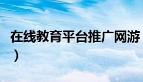 在线教育平台推广网游（在线教育平台有哪些）