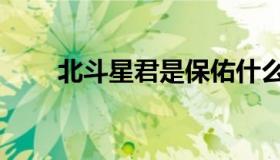 北斗星君是保佑什么的（北斗星君）