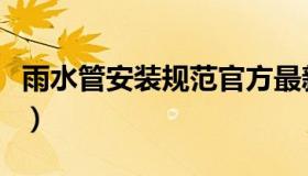 雨水管安装规范官方最新版（雨水管安装规范）