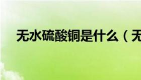 无水硫酸铜是什么（无水硫酸铜的作用）