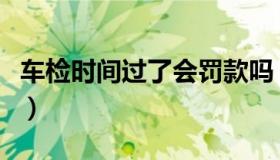 车检时间过了会罚款吗（车检时间过了怎么办）