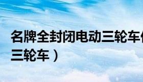 名牌全封闭电动三轮车价格（名牌全封闭电动三轮车）