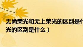 无尚荣光和无上荣光的区别是什么意思（无尚荣光和无上荣光的区别是什么）
