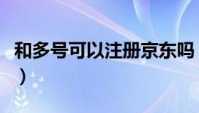 和多号可以注册京东吗（和多号可以注册微信）