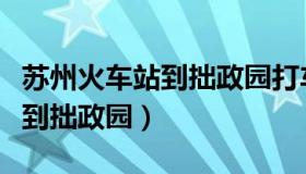 苏州火车站到拙政园打车多少钱（苏州火车站到拙政园）