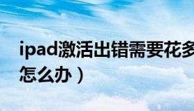 ipad激活出错需要花多少钱（ipad激活出错怎么办）