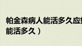 帕金森病人能活多久应如何治疗（帕金森病人能活多久）