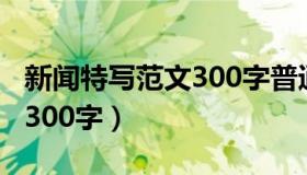 新闻特写范文300字普通事例（新闻特写范文300字）