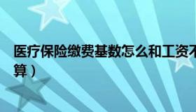 医疗保险缴费基数怎么和工资不同（医疗保险缴费基数怎么算）
