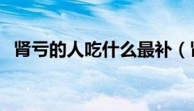 肾亏的人吃什么最补（肾亏的人吃什么好）