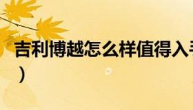 吉利博越怎么样值得入手吗（吉利博越怎么样）