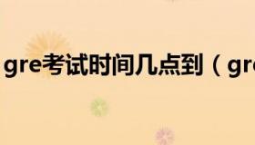 gre考试时间几点到（gre考试时间几点开始）