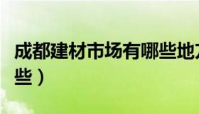 成都建材市场有哪些地方（成都建材市场有哪些）