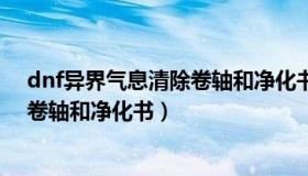 dnf异界气息清除卷轴和净化书哪个好（dnf异界气息清除卷轴和净化书）