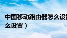 中国移动路由器怎么设置（中国移动路由器怎么设置）