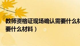 教师资格证现场确认需要什么材料（教师资格证现场确认需要什么材料）