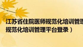 江苏省住院医师规范化培训管理平台官网（江苏省住院医师规范化培训管理平台登录）