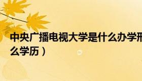 中央广播电视大学是什么办学形式（中央广播电视大学是什么学历）