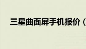 三星曲面屏手机报价（三星曲面屏手机）
