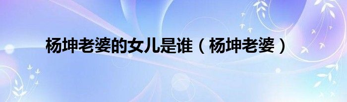 杨坤老婆的女儿是谁（杨坤老婆）