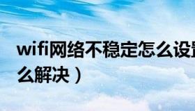 wifi网络不稳定怎么设置（wifi网络不稳定怎么解决）