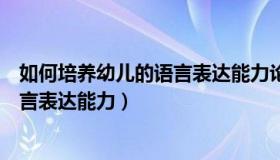 如何培养幼儿的语言表达能力论文摘要（如何培养幼儿的语言表达能力）