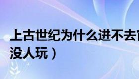 上古世纪为什么进不去官网（上古世纪为什么没人玩）