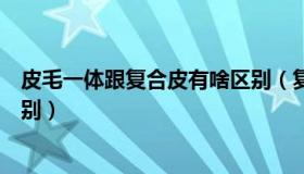 皮毛一体跟复合皮有啥区别（复合皮毛一体和皮毛一体的区别）