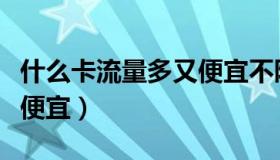 什么卡流量多又便宜不限速（什么卡流量多又便宜）