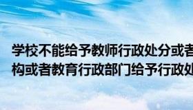 学校不能给予教师行政处分或者解聘的是（学校 其他教育机构或者教育行政部门给予行政处分或者解聘）