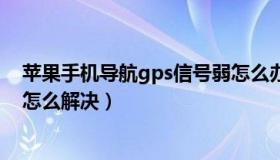 苹果手机导航gps信号弱怎么办（苹果手机导航gps信号弱怎么解决）