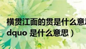 横贯江面的贯是什么意思（ldquo 横贯江面 rdquo 是什么意思）