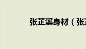 张芷溪身材（张芷溪整容鸡）