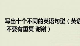 写出十个不同的英语句型（英语五种基本句型 有多少写多少 不要有重复 谢谢）