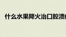 什么水果降火治口腔溃疡（什么水果降火）