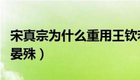 宋真宗为什么重用王钦若（宋真宗为什么重用晏殊）