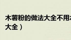 木薯粉的做法大全不用水和面（木薯粉的做法大全）
