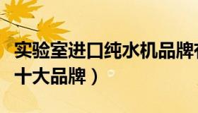 实验室进口纯水机品牌有哪些（实验室纯水机十大品牌）